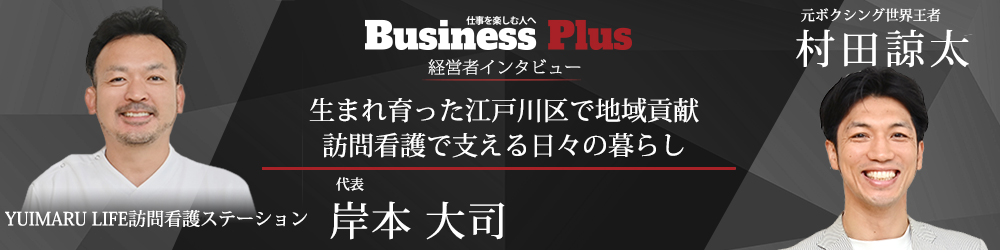 Business Plus 経営者インタビュー「生まれ育った江戸川区で地域貢献 訪問看護で支える日々の暮らし」YUIMARU LIFE訪問看護ステーション 代表 岸本大司